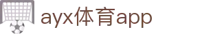 AYX体育官网 - 全球赛事实时投注平台
